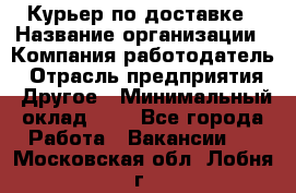 Курьер по доставке › Название организации ­ Компания-работодатель › Отрасль предприятия ­ Другое › Минимальный оклад ­ 1 - Все города Работа » Вакансии   . Московская обл.,Лобня г.